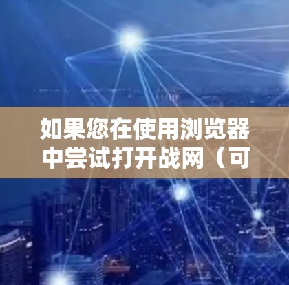 如果您在使用浏览器中尝试打开战网(可能是指战网5或其他类似的游戏服务器平台)通常可以通过以下步骤进行 如果您在使用浏览器中尝试打开战网(可能是指战网5或其他类似的游戏服务器平台)通常可以通过以下步骤进行