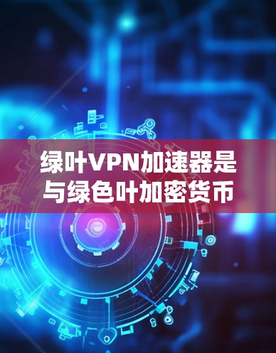 绿叶VPN加速器是与绿色叶加密货币相关的工具，旨在提升绿色叶网络上的区块链交易的速度。以下是关于绿色叶VPN加速器的详细信息