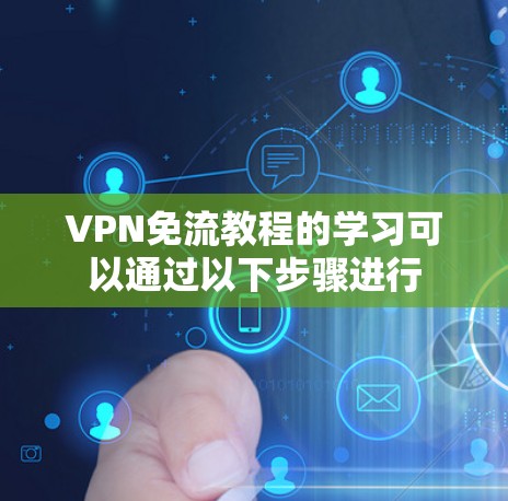 VPN免流教程的学习可以通过以下步骤进行 VPN免流教程的学习可以通过以下步骤进行