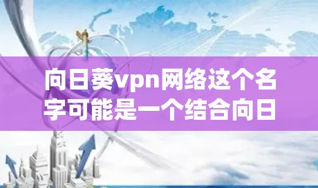 向日葵vpn网络这个名字可能是一个结合向日葵和VPN的品牌或服务名称。向日葵可能是一个特定的品牌或项目，而vpn代表VPN，因此向日葵vpn可能是一个针对特定需求的VPN服务