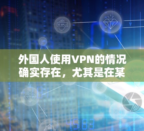 外国人使用VPN的情况确实存在，尤其是在某些特定的国家和地区。这些国家和地区可能有严格的网络安全法规或政策要求，要求外国人士使用VPN来保障数据安全。以下是这种情况的常见原因和例子