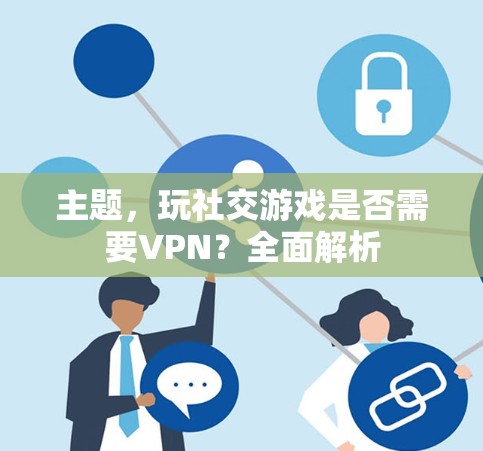 主题，玩社交游戏是否需要VPN？全面解析