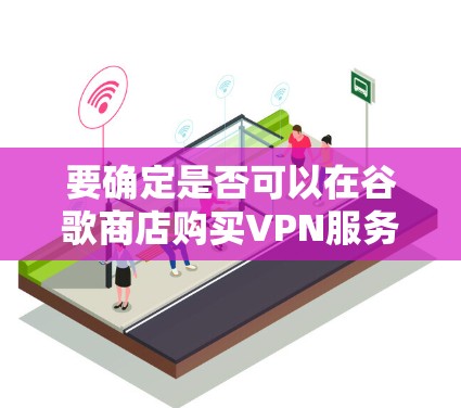 要确定是否可以在谷歌商店购买VPN服务，可以按照以下步骤进行