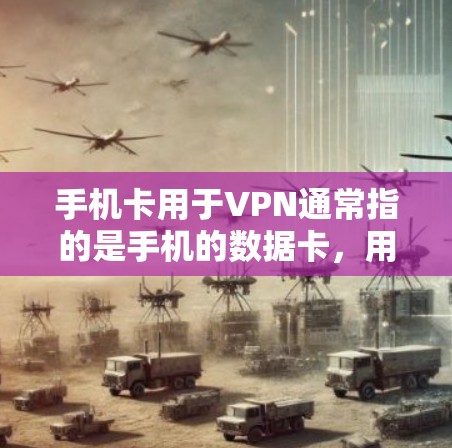 手机卡用于VPN通常指的是手机的数据卡，用于下载和存储数据，但并不能直接提供VPN服务。要想使用手机进行VPN，通常需要通过第三方VPN软件或服务来实现，这些软件会将数据通过网络传输到目标服务器