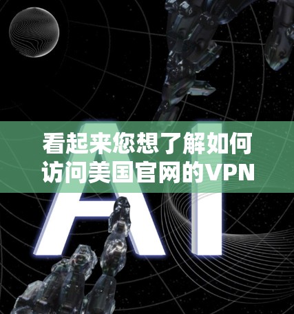 看起来您想了解如何访问美国官网的VPN服务。以下是一些步骤和信息，帮助您更好地使用VPN