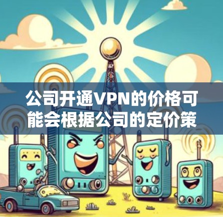 公司开通VPN的价格可能会根据公司的定价策略和业务需求有所不同。以下是一些常见的VPN服务价格范围，供您参考