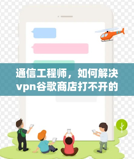 通信工程师,如何解决vpn谷歌商店打不开的问题? 通信工程师,如何解决vpn谷歌商店打不开的问题?