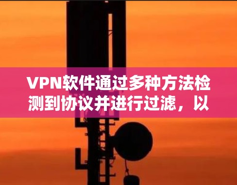 VPN软件通过多种方法检测到协议并进行过滤,以确保安全连接。以下是详细的步骤和方法 VPN软件通过多种方法检测到协议并进行过滤,以确保安全连接。以下是详细的步骤和方法