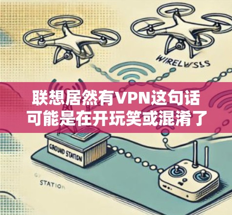 联想居然有VPN这句话可能是在开玩笑或混淆了联想公司的产品和服务。以下是详细的解释和结论