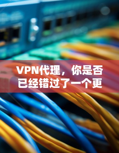 VPN代理，你是否已经错过了一个更安全的网络选择？