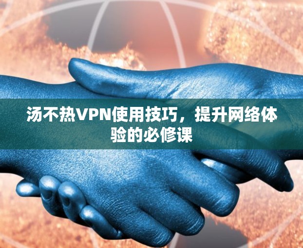 汤不热VPN使用技巧，提升网络体验的必修课