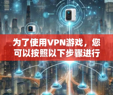 为了使用VPN游戏,您可以按照以下步骤进行操作 为了使用VPN游戏,您可以按照以下步骤进行操作