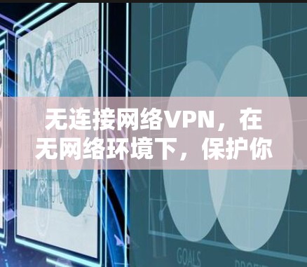 无连接网络VPN,在无网络环境下,保护你的数据与安全 无连接网络VPN,在无网络环境下,保护你的数据与安全