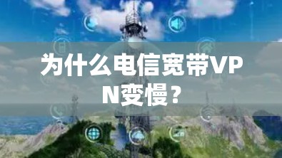 为什么电信宽带VPN变慢? 为什么电信宽带VPN变慢?