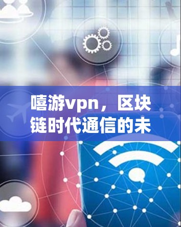 嘻游vpn，区块链时代通信的未来