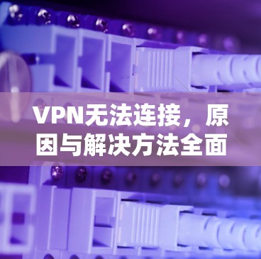 VPN无法连接,原因与解决方法全面解析 VPN无法连接,原因与解决方法全面解析