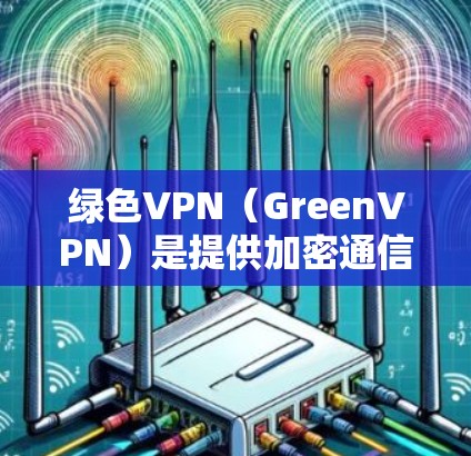 绿色VPN（GreenVPN）是提供加密通信服务的软件，结合了多方面的安全措施，旨在保护用户的数据和信息安全。以下是关于绿色VPN任务栏的详细信息