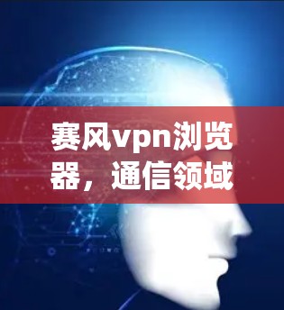 赛风vpn浏览器，通信领域的革新与新生