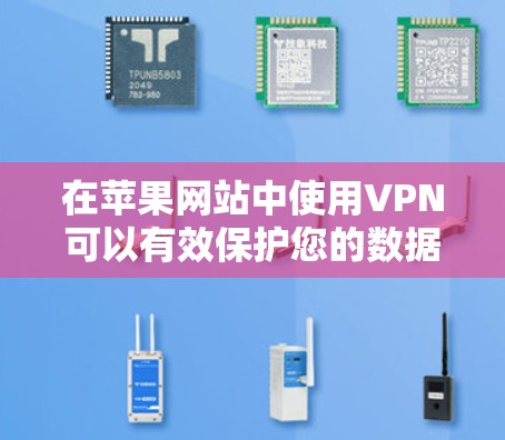 在苹果网站中使用VPN可以有效保护您的数据安全，防止非法下载和访问。以下是使用VPN的步骤和注意事项