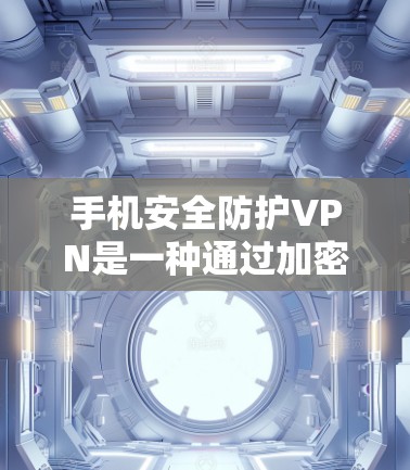 手机安全防护VPN是一种通过加密技术在手机内部保护数据的安全传输方式。以下是关于如何使用和保护手机安全防护VPN的详细步骤