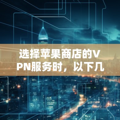 选择苹果商店的VPN服务时,以下几点是关键 选择苹果商店的VPN服务时,以下几点是关键