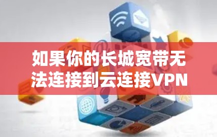 如果你的长城宽带无法连接到云连接VPN,可以按照以下步骤进行 如果你的长城宽带无法连接到云连接VPN,可以按照以下步骤进行