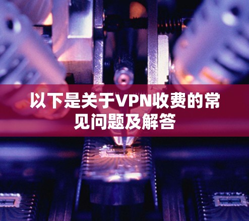 以下是关于VPN收费的常见问题及解答 以下是关于VPN收费的常见问题及解答
