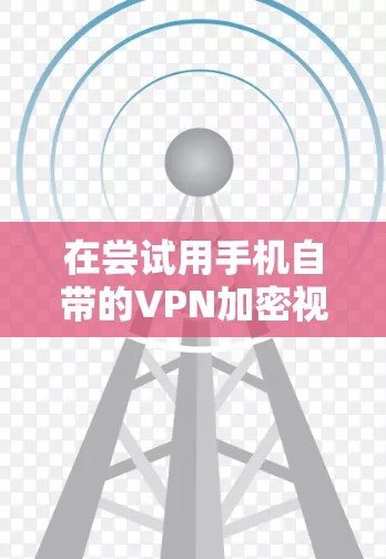 在尝试用手机自带的VPN加密视频流时,遇到连接不上的情况,可能是因为以下几个原因 在尝试用手机自带的VPN加密视频流时,遇到连接不上的情况,可能是因为以下几个原因