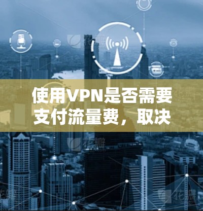 使用VPN是否需要支付流量费，取决于你的具体需求、预算和使用频率。以下是详细的分析