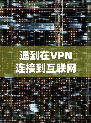 遇到在VPN连接到互联网但又没有上网的情况,通常可以按照以下步骤进行排查和解决 遇到在VPN连接到互联网但又没有上网的情况,通常可以按照以下步骤进行排查和解决