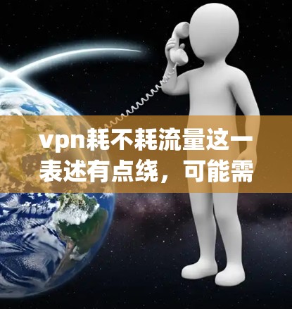 vpn耗不耗流量这一表述有点绕，可能需要更清晰地理解其含义。VPN通常涉及流量的控制和管理，因此不耗流量可能意味着VPN在流量控制方面不会消耗流量，或者流量的使用部分不会耗尽