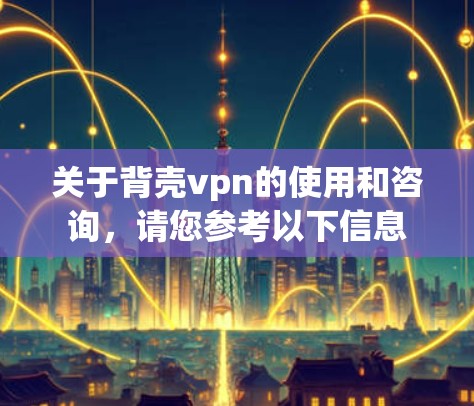 关于背壳vpn的使用和咨询,请您参考以下信息 关于背壳vpn的使用和咨询,请您参考以下信息