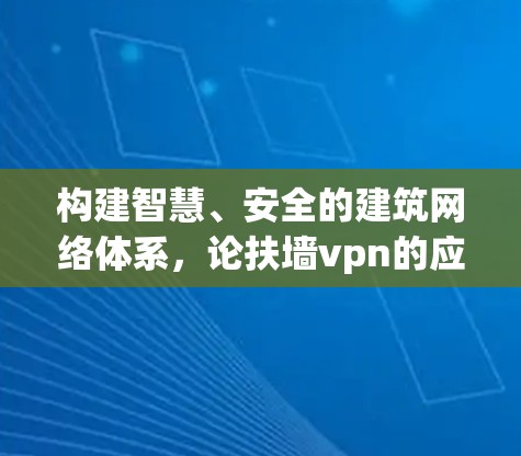 构建智慧、安全的建筑网络体系,论扶墙vpn的应用与创新 构建智慧、安全的建筑网络体系,论扶墙vpn的应用与创新