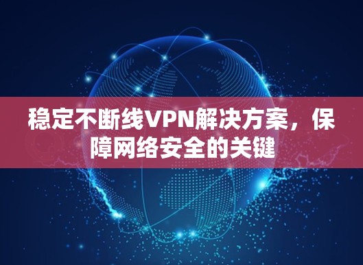 稳定不断线VPN解决方案,保障网络安全的关键 稳定不断线VPN解决方案,保障网络安全的关键