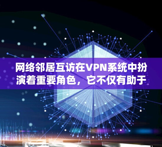 网络邻居互访在VPN系统中扮演着重要角色，它不仅有助于保障VPN的安全性，还能优化通信效率。然而，它也可能存在一些潜在的问题，如恶意软件传播和网络环境破坏。为了应对这些挑战，可以采取以下措施