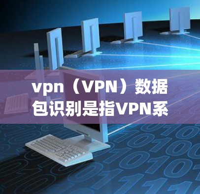 vpn(VPN)数据包识别是指VPN系统在接收用户请求时,自动识别并解析需要发送的数据包。数据包识别是VPN安全的重要基础,确保数据在传输过程中不会被窃取或篡改 vpn(VPN)数据包识别是指VPN系统在接收用户请求时,自动识别并解析需要发送的数据包。数据包识别是VPN安全的重要基础,确保数据在传输过程中不会被窃取或篡改
