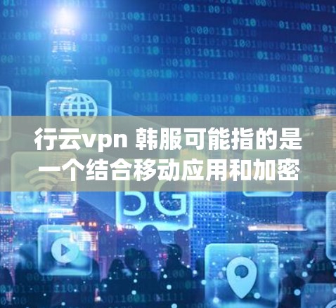 行云vpn 韩服可能指的是一个结合移动应用和加密技术的解决方案,用于快速连接互联网并分享韩剧内容。以下是一些可能的解释和解决方案 行云vpn 韩服可能指的是一个结合移动应用和加密技术的解决方案,用于快速连接互联网并分享韩剧内容。以下是一些可能的解释和解决方案