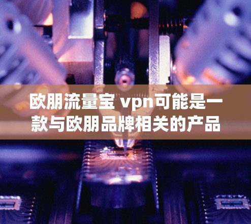 欧朋流量宝 vpn可能是一款与欧朋品牌相关的产品，具体信息取决于产品名称的准确性和品牌定位。以下是一些可能的解释和信息
