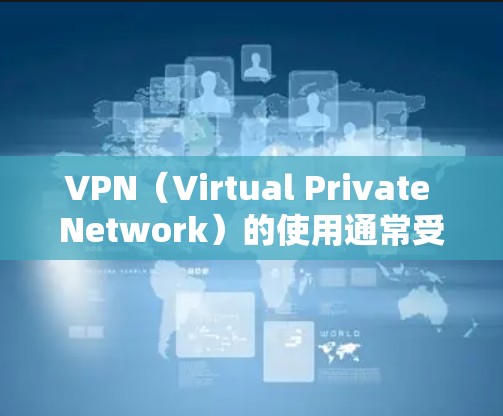 VPN（Virtual Private Network）的使用通常受到相关法律法规的指导，具体禁用的时间和原因因地区而异。以下是一些常见的VPN禁用情况