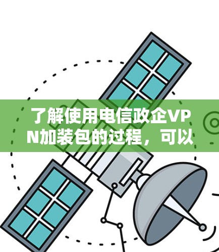 了解使用电信政企VPN加装包的过程，可以按照以下步骤进行