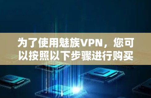 为了使用魅族VPN,您可以按照以下步骤进行购买和操作 为了使用魅族VPN,您可以按照以下步骤进行购买和操作