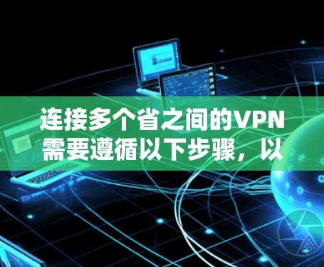 连接多个省之间的VPN需要遵循以下步骤，以确保数据的安全和传输