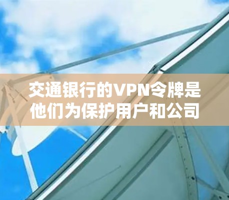 交通银行的VPN令牌是他们为保护用户和公司账户设计的重要安全措施。以下是交通银行VPN令牌的主要特点和功能 交通银行的VPN令牌是他们为保护用户和公司账户设计的重要安全措施。以下是交通银行VPN令牌的主要特点和功能