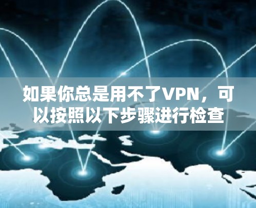 如果你总是用不了VPN，可以按照以下步骤进行检查和处理