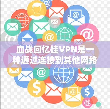血战回忆挂VPN是一种通过连接到其他网络或服务器来实现的虚拟连接功能。以下是详细的步骤说明
