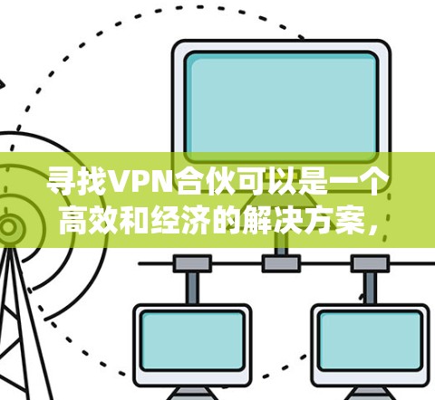 寻找VPN合伙可以是一个高效和经济的解决方案，尤其是在需要稳定网络和扩展业务的情况下。以下是帮助你系统地进行VPN合伙的步骤和建议