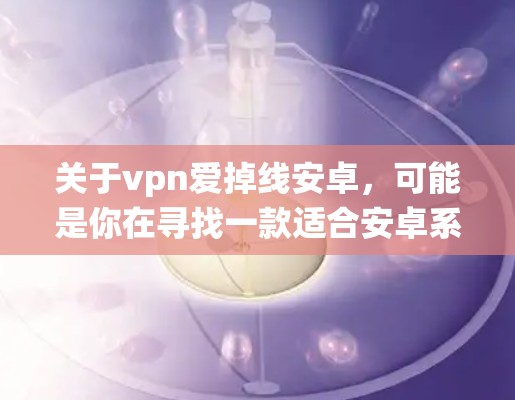 关于vpn爱掉线安卓，可能是你在寻找一款适合安卓系统的VPN软件，但软件频繁关闭导致你感到掉线（可能是指软件不稳定或频繁关闭）以下是一些可能适合你的情况