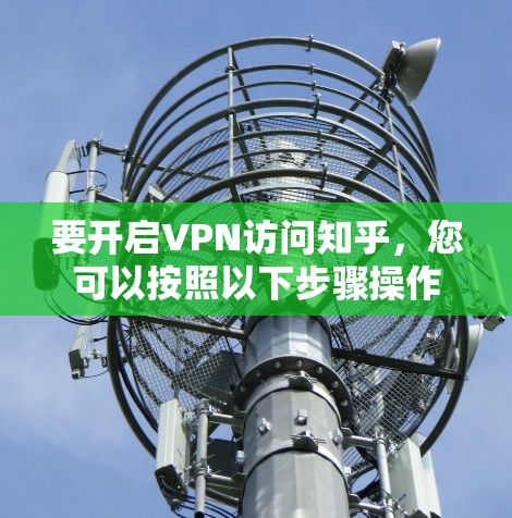要开启VPN访问知乎,您可以按照以下步骤操作 要开启VPN访问知乎,您可以按照以下步骤操作