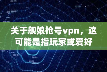 关于舰娘抢号vpn,这可能是指玩家或爱好者通过网络攻击来获取或控制舰舰的网络访问权限。以下是一些可能的解决方案或方法 关于舰娘抢号vpn,这可能是指玩家或爱好者通过网络攻击来获取或控制舰舰的网络访问权限。以下是一些可能的解决方案或方法
