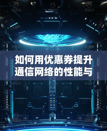 如何用优惠券提升通信网络的性能与用户体验 如何用优惠券提升通信网络的性能与用户体验